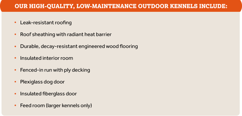 OUR HIGH-QUALITY, LOW-MAINTENANCE OUTDOOR KENNELS INCLUDE: